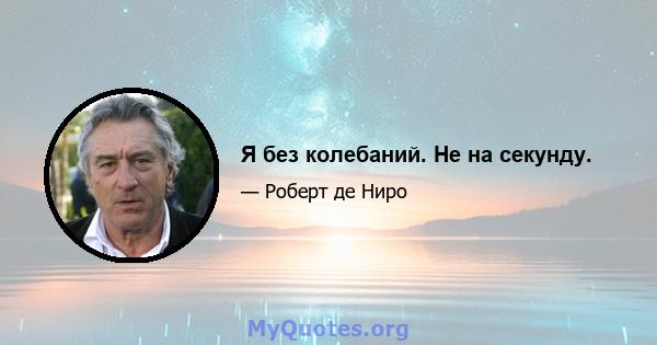 Я без колебаний. Не на секунду.