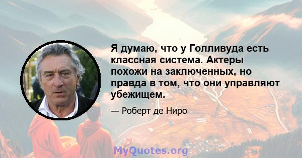 Я думаю, что у Голливуда есть классная система. Актеры похожи на заключенных, но правда в том, что они управляют убежищем.