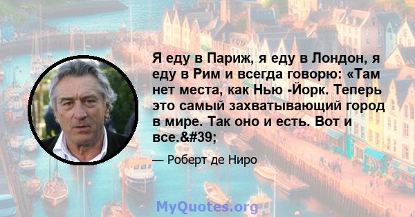 Я еду в Париж, я еду в Лондон, я еду в Рим и всегда говорю: «Там нет места, как Нью -Йорк. Теперь это самый захватывающий город в мире. Так оно и есть. Вот и все.'