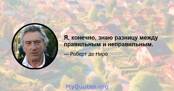 Я, конечно, знаю разницу между правильным и неправильным.