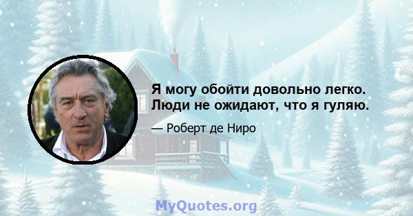 Я могу обойти довольно легко. Люди не ожидают, что я гуляю.