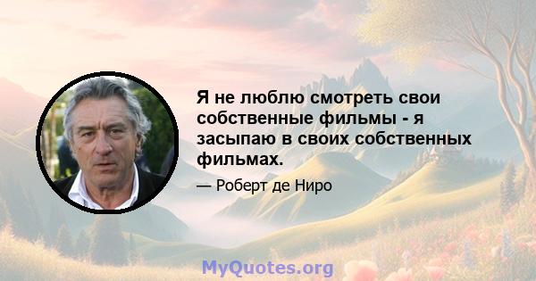 Я не люблю смотреть свои собственные фильмы - я засыпаю в своих собственных фильмах.