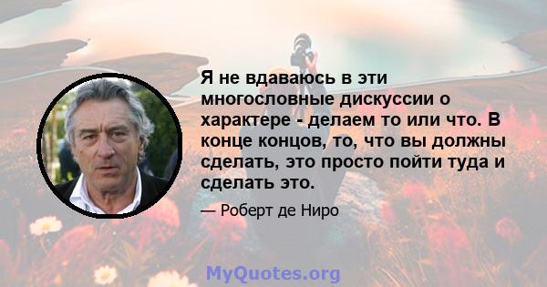 Я не вдаваюсь в эти многословные дискуссии о характере - делаем то или что. В конце концов, то, что вы должны сделать, это просто пойти туда и сделать это.