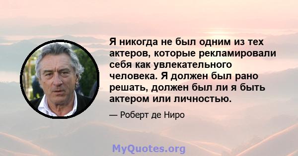 Я никогда не был одним из тех актеров, которые рекламировали себя как увлекательного человека. Я должен был рано решать, должен был ли я быть актером или личностью.