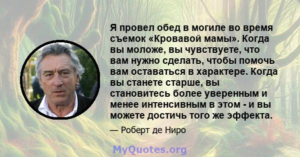 Я провел обед в могиле во время съемок «Кровавой мамы». Когда вы моложе, вы чувствуете, что вам нужно сделать, чтобы помочь вам оставаться в характере. Когда вы станете старше, вы становитесь более уверенным и менее