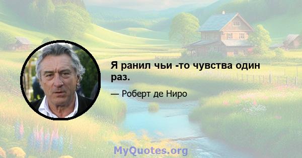 Я ранил чьи -то чувства один раз.