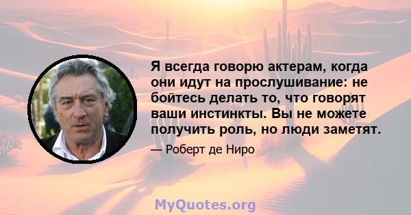 Я всегда говорю актерам, когда они идут на прослушивание: не бойтесь делать то, что говорят ваши инстинкты. Вы не можете получить роль, но люди заметят.