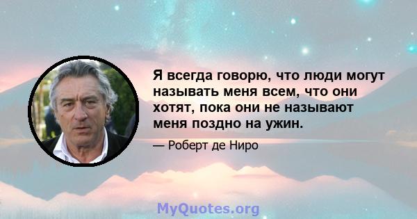 Я всегда говорю, что люди могут называть меня всем, что они хотят, пока они не называют меня поздно на ужин.