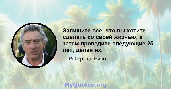 Запишите все, что вы хотите сделать со своей жизнью, а затем проведите следующие 25 лет, делая их.