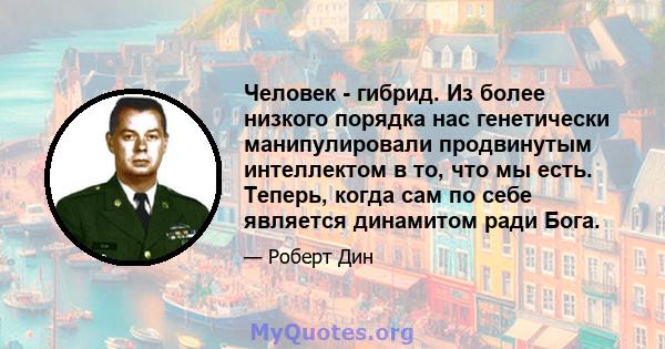 Человек - гибрид. Из более низкого порядка нас генетически манипулировали продвинутым интеллектом в то, что мы есть. Теперь, когда сам по себе является динамитом ради Бога.