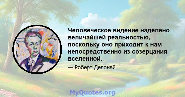 Человеческое видение наделено величайшей реальностью, поскольку оно приходит к нам непосредственно из созерцания вселенной.