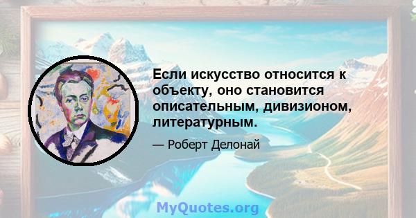 Если искусство относится к объекту, оно становится описательным, дивизионом, литературным.