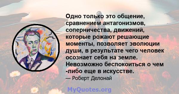 Одно только это общение, сравнением антагонизмов, соперничества, движений, которые рожают решающие моменты, позволяет эволюции души, в результате чего человек осознает себя на земле. Невозможно беспокоиться о чем -либо