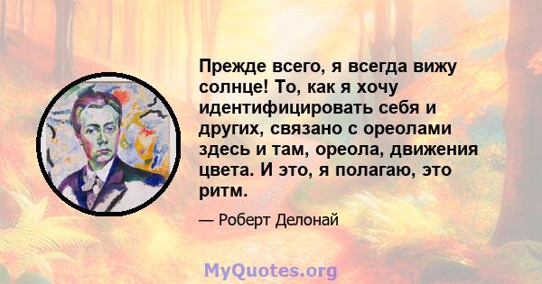 Прежде всего, я всегда вижу солнце! То, как я хочу идентифицировать себя и других, связано с ореолами здесь и там, ореола, движения цвета. И это, я полагаю, это ритм.