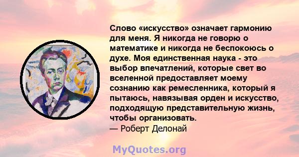 Слово «искусство» означает гармонию для меня. Я никогда не говорю о математике и никогда не беспокоюсь о духе. Моя единственная наука - это выбор впечатлений, которые свет во вселенной предоставляет моему сознанию как