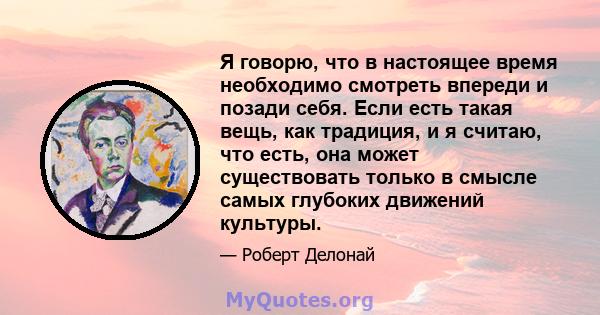 Я говорю, что в настоящее время необходимо смотреть впереди и позади себя. Если есть такая вещь, как традиция, и я считаю, что есть, она может существовать только в смысле самых глубоких движений культуры.