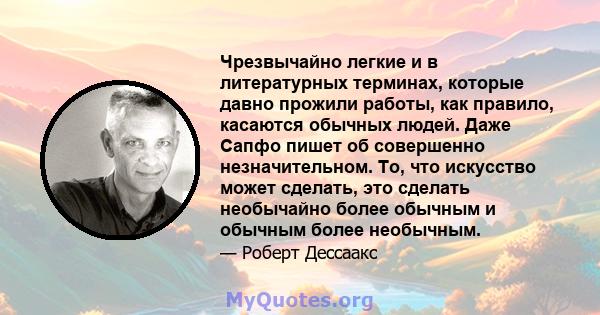 Чрезвычайно легкие и в литературных терминах, которые давно прожили работы, как правило, касаются обычных людей. Даже Сапфо пишет об совершенно незначительном. То, что искусство может сделать, это сделать необычайно