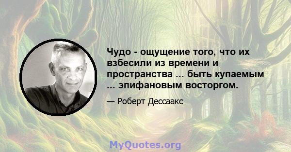 Чудо - ощущение того, что их взбесили из времени и пространства ... быть купаемым ... эпифановым восторгом.