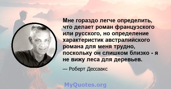 Мне гораздо легче определить, что делает роман французского или русского, но определение характеристик австралийского романа для меня трудно, поскольку он слишком близко - я не вижу леса для деревьев.