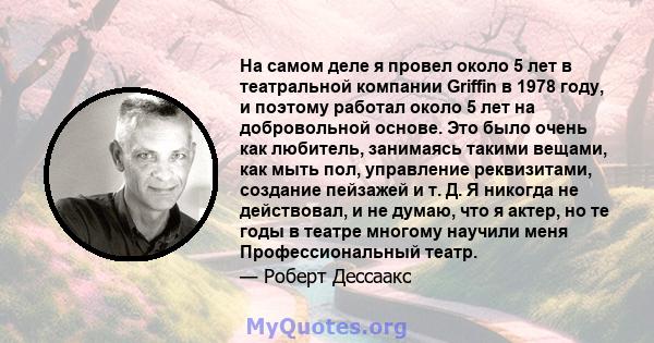 На самом деле я провел около 5 лет в театральной компании Griffin в 1978 году, и поэтому работал около 5 лет на добровольной основе. Это было очень как любитель, занимаясь такими вещами, как мыть пол, управление