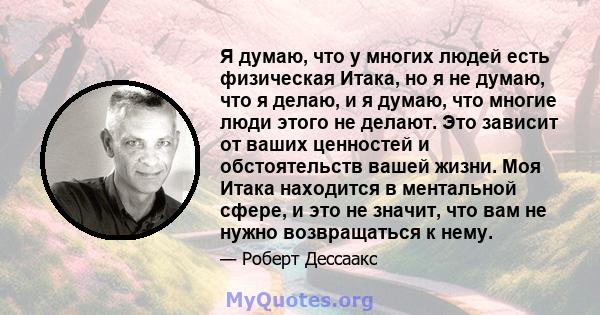 Я думаю, что у многих людей есть физическая Итака, но я не думаю, что я делаю, и я думаю, что многие люди этого не делают. Это зависит от ваших ценностей и обстоятельств вашей жизни. Моя Итака находится в ментальной