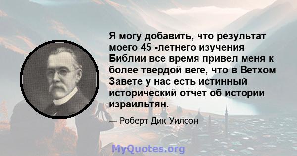 Я могу добавить, что результат моего 45 -летнего изучения Библии все время привел меня к более твердой веге, что в Ветхом Завете у нас есть истинный исторический отчет об истории израильтян.