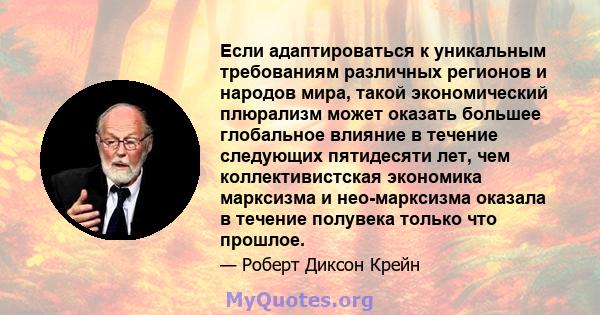 Если адаптироваться к уникальным требованиям различных регионов и народов мира, такой экономический плюрализм может оказать большее глобальное влияние в течение следующих пятидесяти лет, чем коллективистская экономика