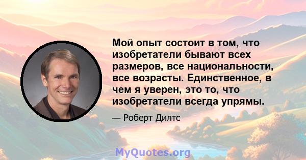 Мой опыт состоит в том, что изобретатели бывают всех размеров, все национальности, все возрасты. Единственное, в чем я уверен, это то, что изобретатели всегда упрямы.