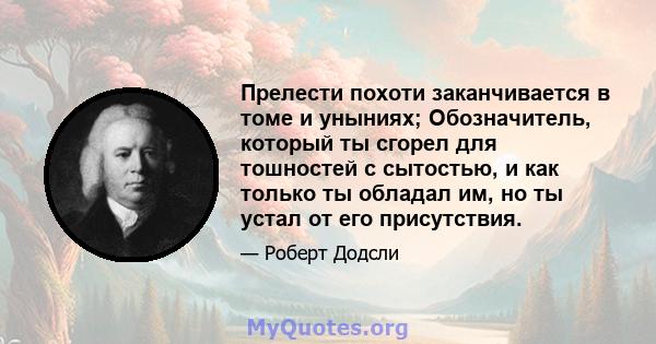 Прелести похоти заканчивается в томе и уныниях; Обозначитель, который ты сгорел для тошностей с сытостью, и как только ты обладал им, но ты устал от его присутствия.