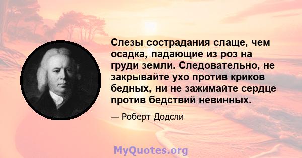 Слезы сострадания слаще, чем осадка, падающие из роз на груди земли. Следовательно, не закрывайте ухо против криков бедных, ни не зажимайте сердце против бедствий невинных.