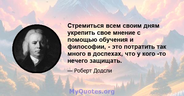 Стремиться всем своим дням укрепить свое мнение с помощью обучения и философии, - это потратить так много в доспехах, что у кого -то нечего защищать.