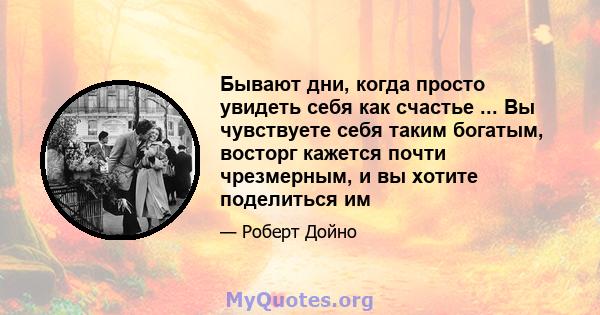 Бывают дни, когда просто увидеть себя как счастье ... Вы чувствуете себя таким богатым, восторг кажется почти чрезмерным, и вы хотите поделиться им