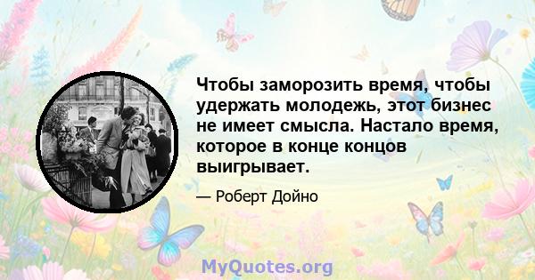 Чтобы заморозить время, чтобы удержать молодежь, этот бизнес не имеет смысла. Настало время, которое в конце концов выигрывает.