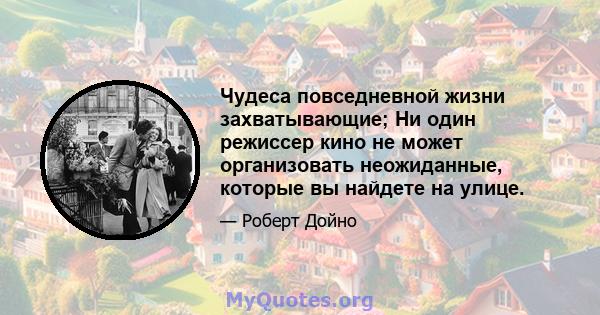 Чудеса повседневной жизни захватывающие; Ни один режиссер кино не может организовать неожиданные, которые вы найдете на улице.