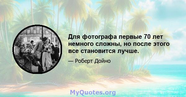 Для фотографа первые 70 лет немного сложны, но после этого все становится лучше.