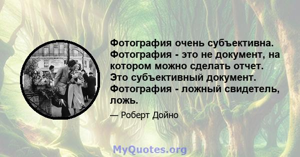 Фотография очень субъективна. Фотография - это не документ, на котором можно сделать отчет. Это субъективный документ. Фотография - ложный свидетель, ложь.