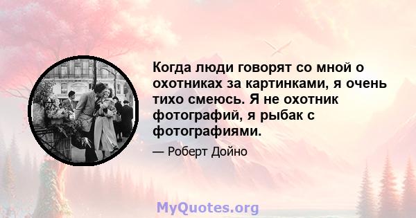 Когда люди говорят со мной о охотниках за картинками, я очень тихо смеюсь. Я не охотник фотографий, я рыбак с фотографиями.