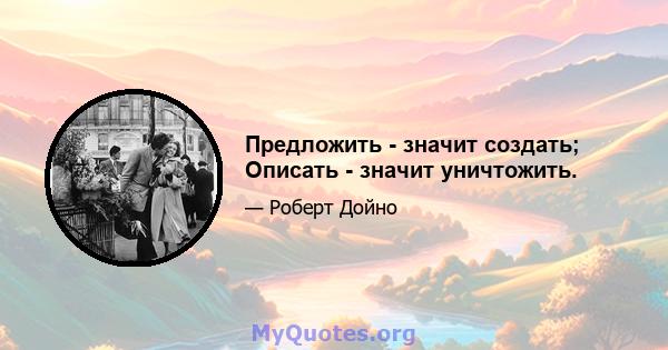 Предложить - значит создать; Описать - значит уничтожить.