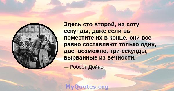 Здесь сто второй, на соту секунды, даже если вы поместите их в конце, они все равно составляют только одну, две, возможно, три секунды, вырванные из вечности.