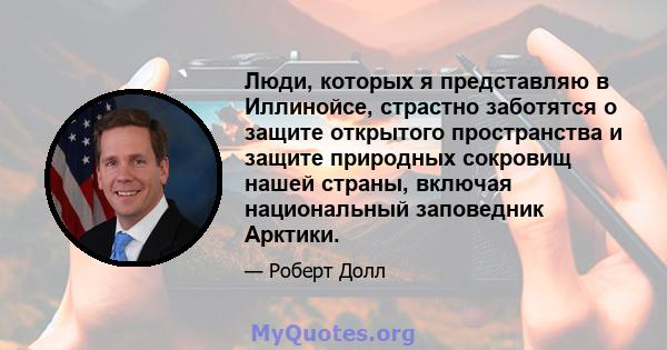 Люди, которых я представляю в Иллинойсе, страстно заботятся о защите открытого пространства и защите природных сокровищ нашей страны, включая национальный заповедник Арктики.