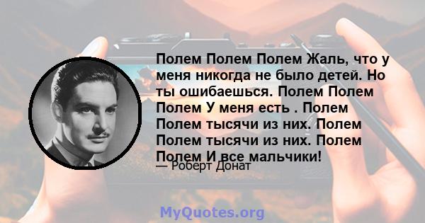 Полем Полем Полем Жаль, что у меня никогда не было детей. Но ты ошибаешься. Полем Полем Полем У меня есть . Полем Полем тысячи из них. Полем Полем тысячи из них. Полем Полем И все мальчики!