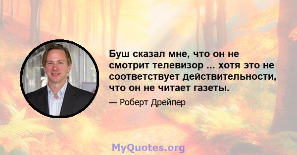 Буш сказал мне, что он не смотрит телевизор ... хотя это не соответствует действительности, что он не читает газеты.