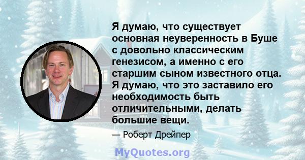 Я думаю, что существует основная неуверенность в Буше с довольно классическим генезисом, а именно с его старшим сыном известного отца. Я думаю, что это заставило его необходимость быть отличительными, делать большие