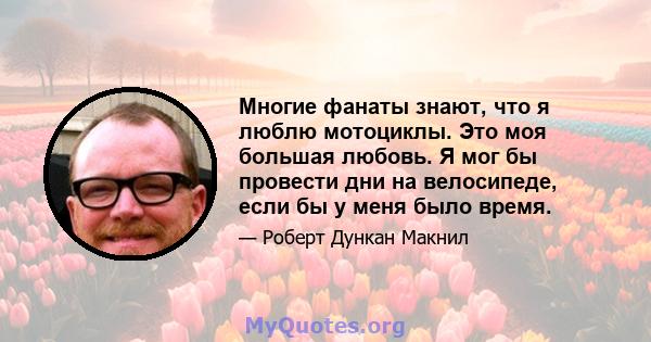 Многие фанаты знают, что я люблю мотоциклы. Это моя большая любовь. Я мог бы провести дни на велосипеде, если бы у меня было время.