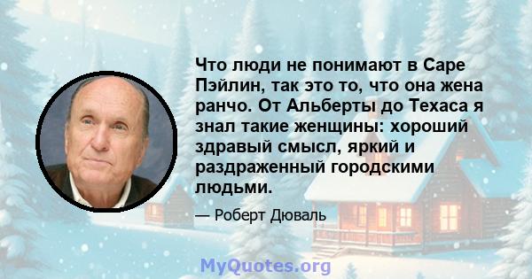 Что люди не понимают в Саре Пэйлин, так это то, что она жена ранчо. От Альберты до Техаса я знал такие женщины: хороший здравый смысл, яркий и раздраженный городскими людьми.