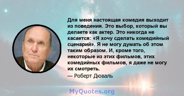 Для меня настоящая комедия выходит из поведения. Это выбор, который вы делаете как актер. Это никогда не касается: «Я хочу сделать комедийный сценарий». Я не могу думать об этом таким образом. И, кроме того, некоторые