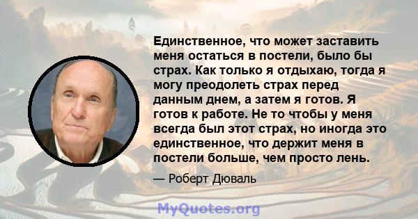 Единственное, что может заставить меня остаться в постели, было бы страх. Как только я отдыхаю, тогда я могу преодолеть страх перед данным днем, а затем я готов. Я готов к работе. Не то чтобы у меня всегда был этот