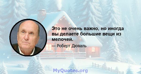 Это не очень важно, но иногда вы делаете большие вещи из мелочей.