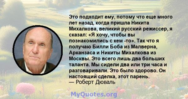 Это подходит ему, потому что еще много лет назад, когда пришла Никита Михалкова, великий русский режиссер, я сказал: «Я хочу, чтобы вы познакомились с кем -то». Так что я получаю Билли Боба из Малверна, Арканзаса и