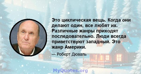 Это циклическая вещь. Когда они делают один, все любят их. Различные жанры приходят последовательно. Люди всегда приветствуют западный. Это жанр Америки.